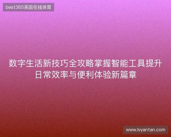 数字生活新技巧全攻略掌握智能工具提升日常效率与便利体验新篇章