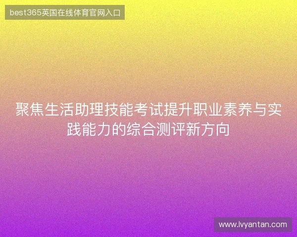 聚焦生活助理技能考试提升职业素养与实践能力的综合测评新方向